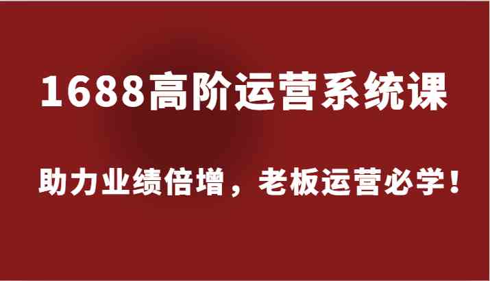 1688高阶运营系统课，助力业绩倍增，老板运营必学！-网创资源站