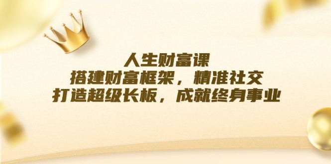 人生财富课：搭建财富框架，精准社交，打造超级长板，成就终身事业-网创资源站