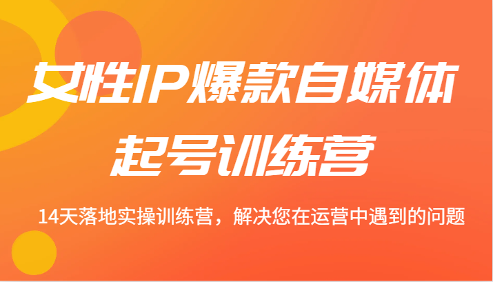 女性IP爆款自媒体起号训练营 14天落地实操训练营,解决您在运营中遇到的问题-网创资源站