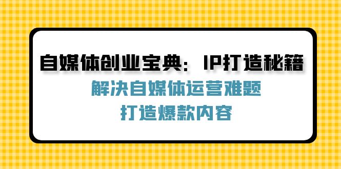 自媒体创业宝典：IP打造秘籍：解决自媒体运营难题，打造爆款内容-网创资源站
