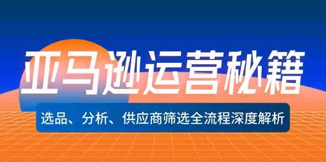 亚马逊运营秘籍：选品、分析、供应商筛选全流程深度解析-网创资源站