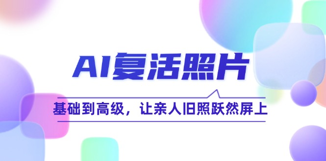 （12477期）AI复活照片技巧课：基础到高级，让亲人旧照跃然屏上（无水印）-网创资源站