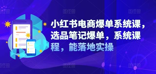 小红书电商爆单系统课，选品笔记爆单，系统课程，能落地实操-网创资源站