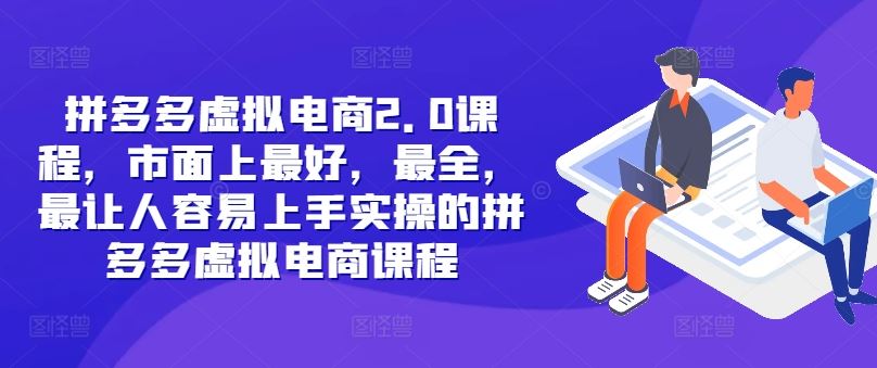 拼多多虚拟电商2.0项目，市面上最好，最全，最让人容易上手实操的拼多多虚拟电商课程-网创资源站
