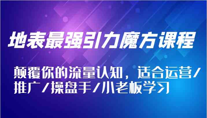 地表最强引力魔方课程，颠覆你的流量认知，适合运营/推广/操盘手/小老板学习-网创资源站