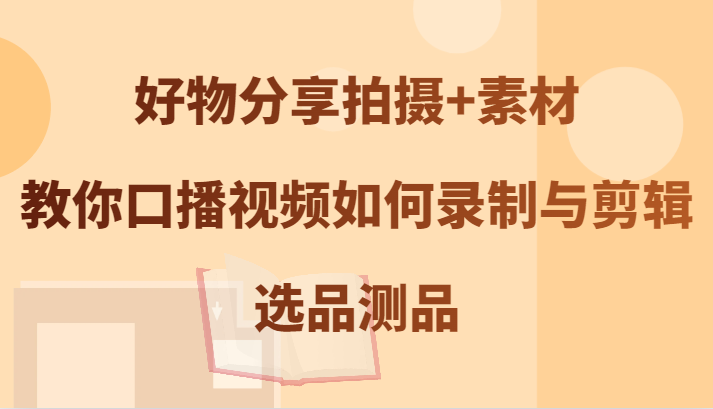 好物分享拍摄+素材，教你口播视频如何录制与剪辑，选品测品-网创资源站