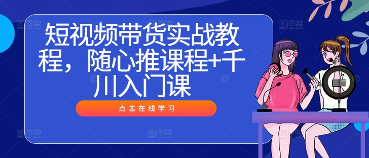 短视频带货实战教程，随心推课程+千川入门课-网创资源站