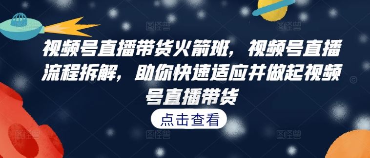 视频号直播带货火箭班，​视频号直播流程拆解，助你快速适应并做起视频号直播带货-网创资源站