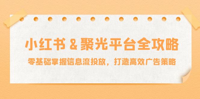小红薯聚光平台全攻略：零基础掌握信息流投放，打造高效广告策略-网创资源站
