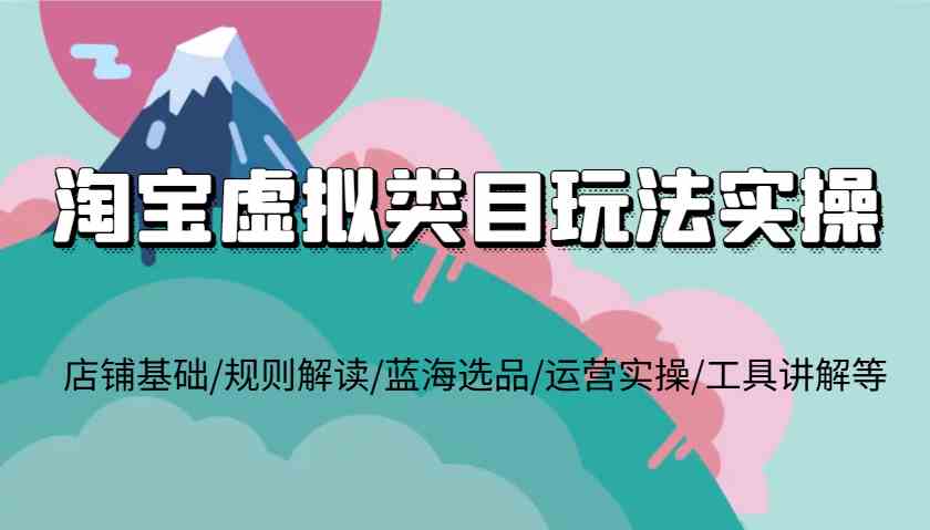 淘宝虚拟类目玩法实操，店铺基础/规则解读/蓝海选品/运营实操/工具讲解等-网创资源站