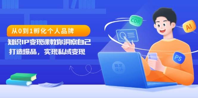 从0到1孵化个人品牌，知识IP变现课教你洞察自己，打造爆品，实现私域变现-网创资源站