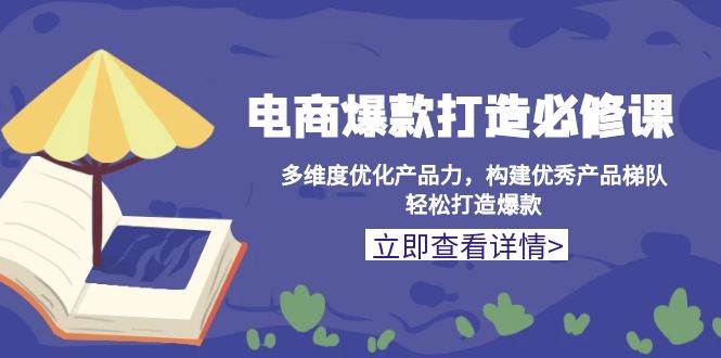 （13689期）电商爆款打造必修课：多维度优化产品力，构建优秀产品梯队，轻松打造爆款-网创资源站