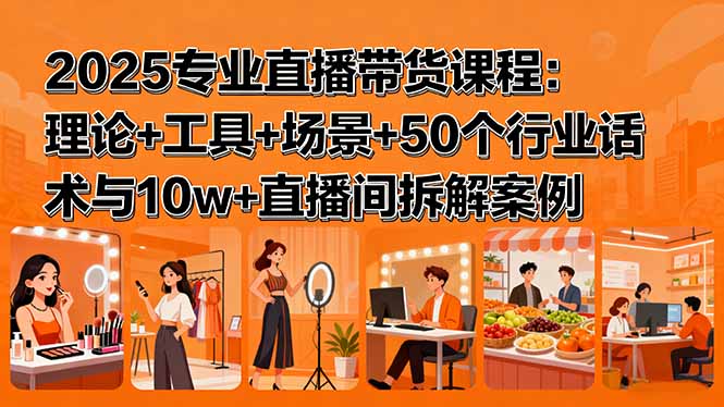 2025专业直播带货课程：理论+工具+场景+50个行业话术与10w+直播间拆解案例-网创资源站
