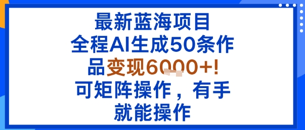 最新蓝海项目：全程AI生成50条作品变现6k+，可矩阵操作，有手就能操作-网创资源站