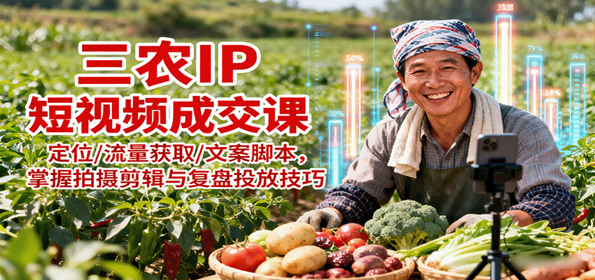 三农IP短视频成交课：定位/流量获取/文案脚本，掌握拍摄剪辑与复盘投放技巧-网创资源站