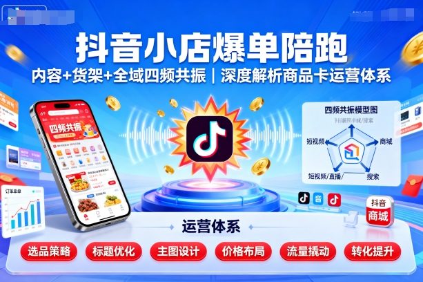 抖音小店爆单陪跑，内容＋货架＋全域四频共振，深度解析抖音商品卡运营体系-网创资源站
