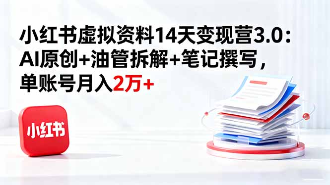 小红书虚拟资料14天变现营3.0：AI原创+油管拆解+笔记撰写，单账号月入2万+-网创资源站