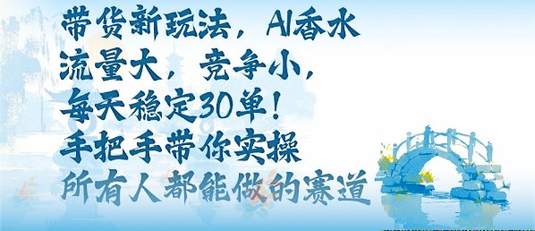 带货新玩法，AI香水，流量大，竞争小，每天稳定30单，手把手带你实操所有人都能做的赛道-网创资源站