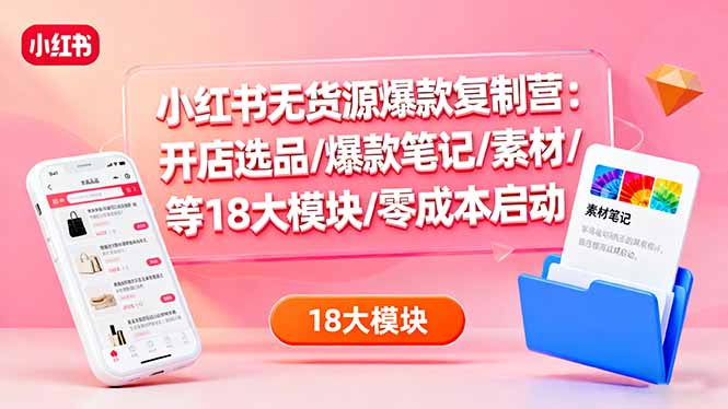 小红书无货源爆款复制营：开店选品/爆款笔记/素材/等18大模块/零成本启动-网创资源站