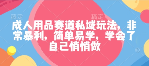 成人用品赛道私域玩法，非常暴利，简单易学，学会了自己悄悄做-网创资源站