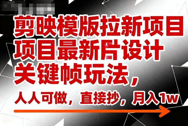 剪映模版拉新项目最新图片设计关键帧玩法，人人可做，直接抄，月入1w+-网创资源站