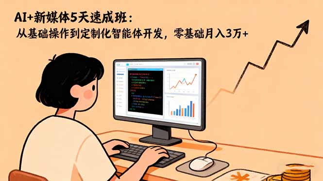 AI+新媒体5天速成班：从基础操作到定制化智能体开发，零基础月入3万+-网创资源站