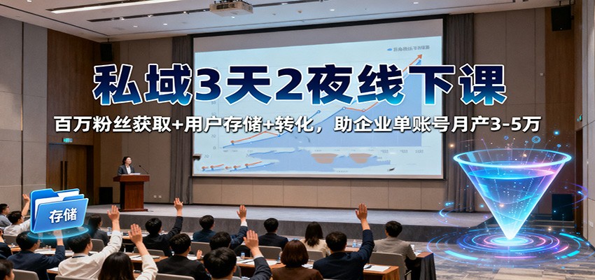 私域3天2夜线下课：百万粉丝获取+用户存储+转化，助企业单账号月产3-5万-网创资源站