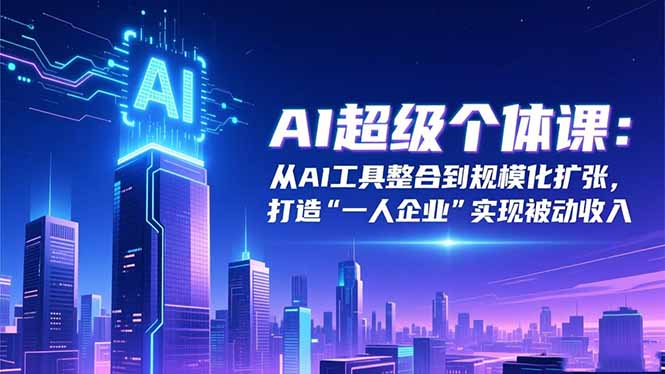 AI超级个体课：从AI工具整合到规模化扩张，打造“一人企业”实现被动收入-网创资源站