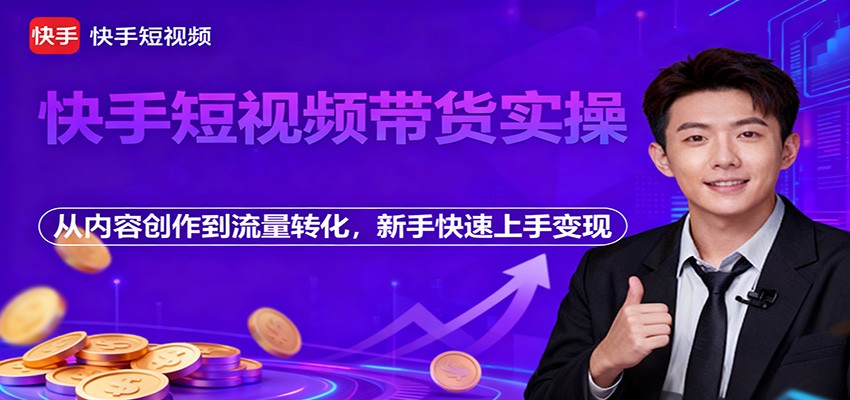 快手短视频带货实操，从内容创作到流量转化，新手快速上手变现-网创资源站