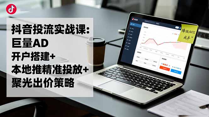 抖音投流实战课:巨量AD开户搭建+本地推精准投放+聚光出价策略,成本降低40%-网创资源站