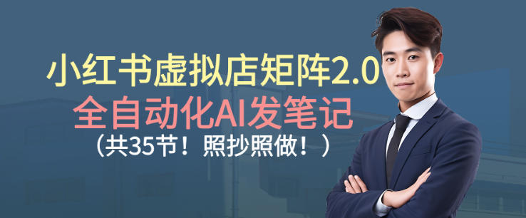 小红书虚拟店矩阵2.0，全自动化AI发笔记，照抄照做(共35节)-网创资源站