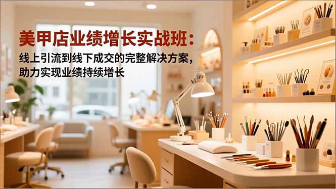 美甲店业绩增长实战班：线上引流到线下成交的完整解决方案，助力实现业绩持续增长-网创资源站