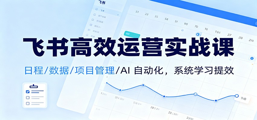 飞书高效运营实战课：日程/数据/项目管理/AI 自动化，系统学习提效-网创资源站