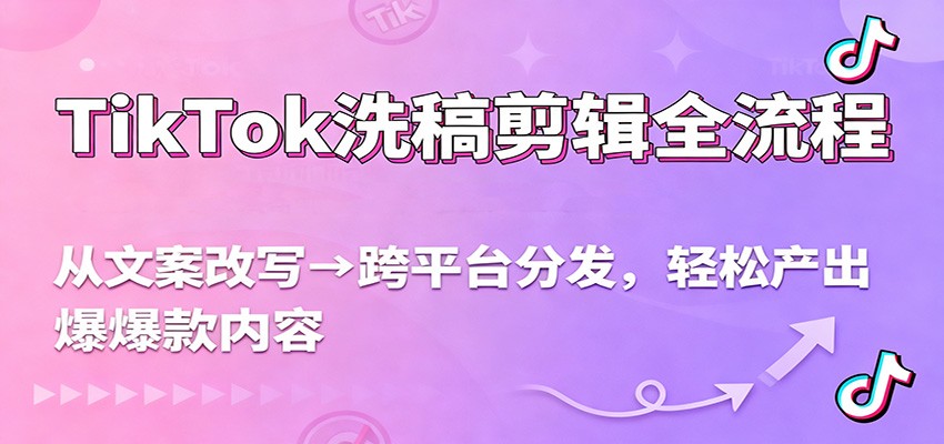 TikTok洗稿剪辑全流程，从文案改写到跨平台分发，轻松产出爆款内容，流量翻倍不是梦-网创资源站