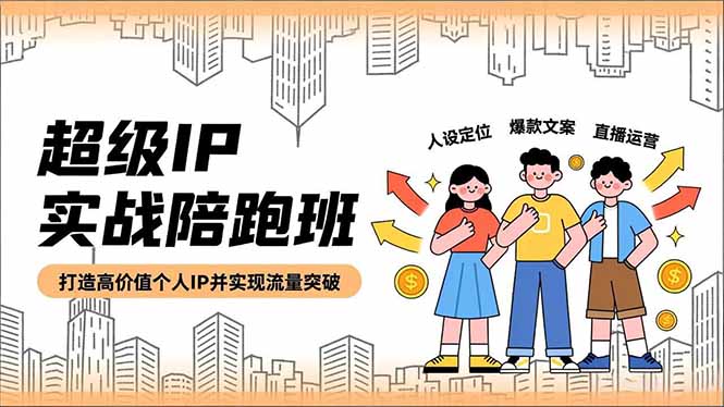 超级IP实战陪跑班，人设定位、爆款文案、直播运营，打造高价值个人IP并实现流量突破-网创资源站