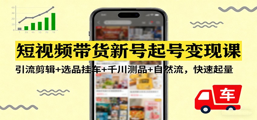 短视频带货新号起号变现课：引流剪辑+选品挂车+千川测品+自然流，快速起量-网创资源站