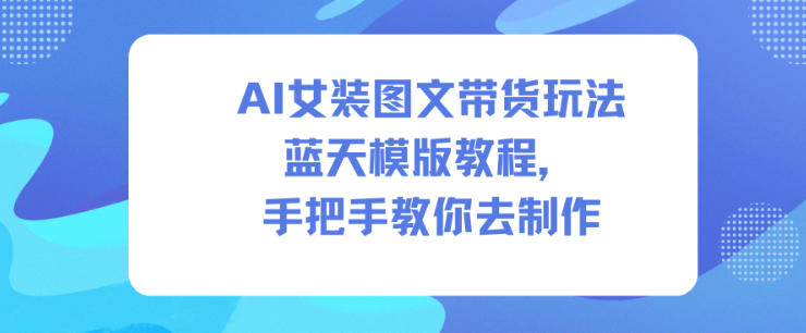 AI女装图文带货玩法蓝天模版教程，手把手教你去制作-网创资源站
