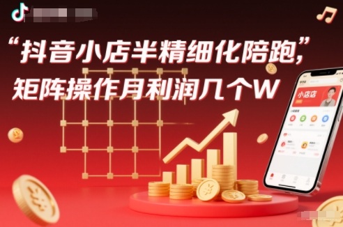 抖店半精细化铺货【1期+2期】，抖音小店半精细化陪跑，矩阵操作月利润几个W(更新12月)-网创资源站