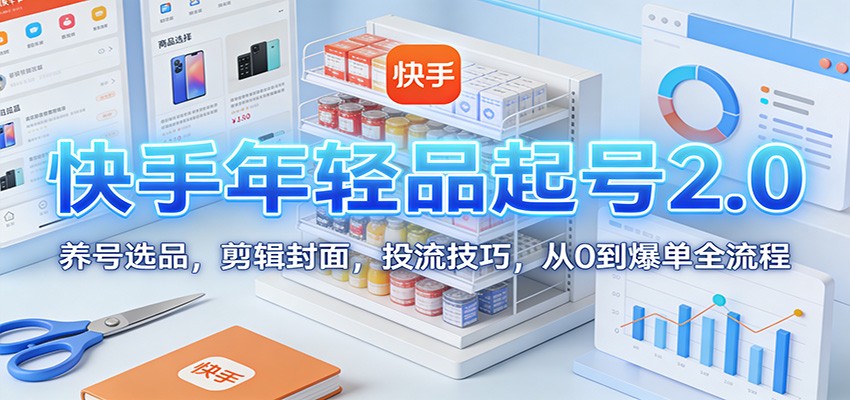 快手年轻品起号2.0：养号选品，剪辑封面，投流技巧，从0到爆单全流程-网创资源站