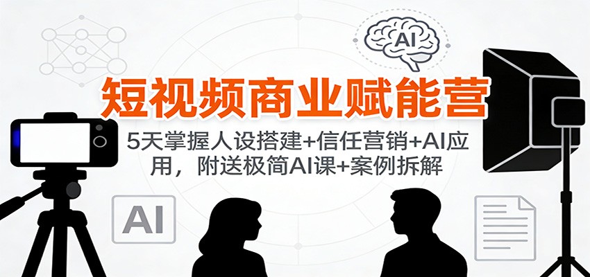 短视频商业赋能营：5天掌握人设搭建+信任营销+AI应用，附送极简AI课+案例拆解-网创资源站