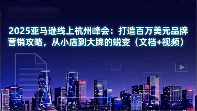 2025亚马逊线上杭州峰会：打造百万美元品牌营销攻略，从小店到大牌的蜕变(文档+视频-网创资源站