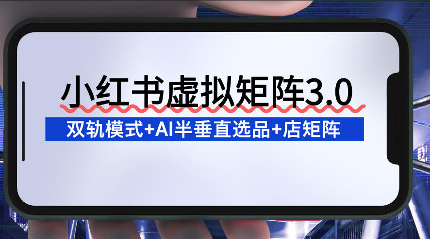 小红书虚拟矩阵3.0：双轨模式+AI半垂直选品+店矩阵-网创资源站