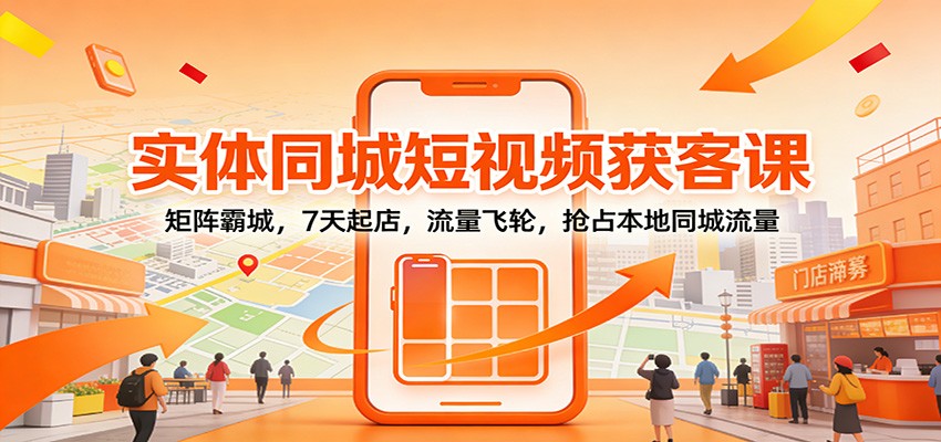 实体同城短视频获客课：矩阵霸城，7天起店，流量飞轮，抢占本地同城流量-网创资源站