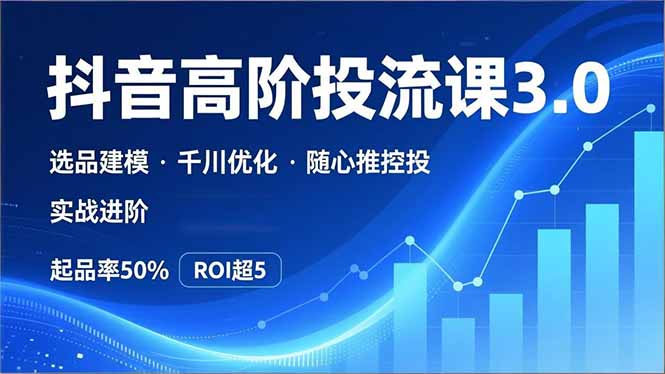 抖音带货高阶投流3.0课，选品建模、千川优化、随心推控投，实战进阶，实现起品率50%，ROI超5-网创资源站