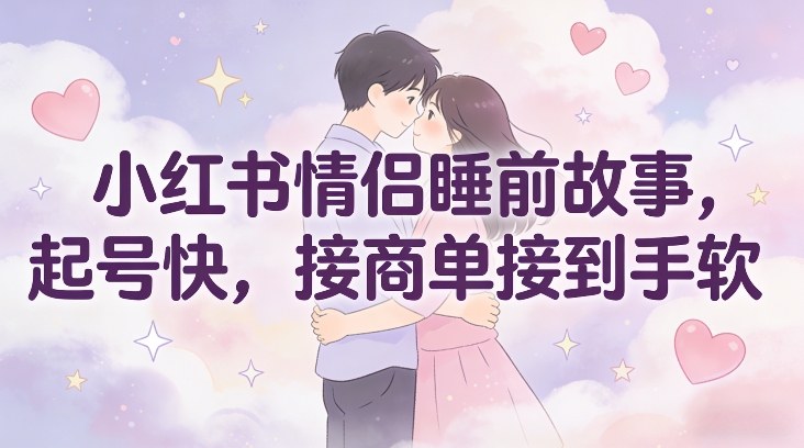 小红书情侣睡前故事，起号快，接商单接到手软-网创资源站