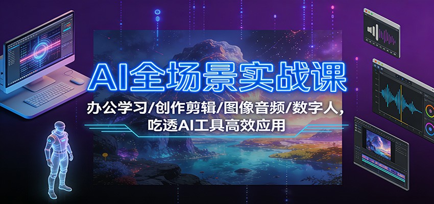 AI全场景实战课：办公学习/创作剪辑/图像音频/数字人，吃透AI工具高效应用-网创资源站