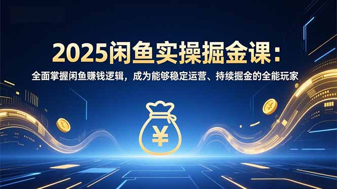 2025闲鱼实操掘金课：全面掌握闲鱼賺钱逻辑，成为能够稳定运营、持续掘金的全能玩家-网创资源站