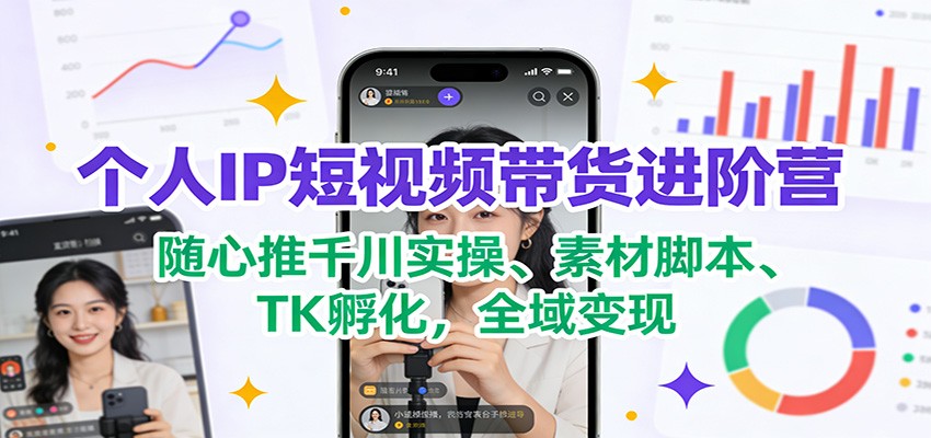 个人IP短视频带货进阶营：随心推千川实操、素材脚本、TK孵化，全域变现-网创资源站