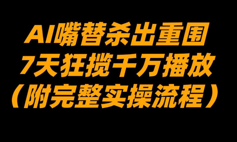 AI嘴替杀出重围，7天狂揽千万播放！(附完整实操流程)-网创资源站
