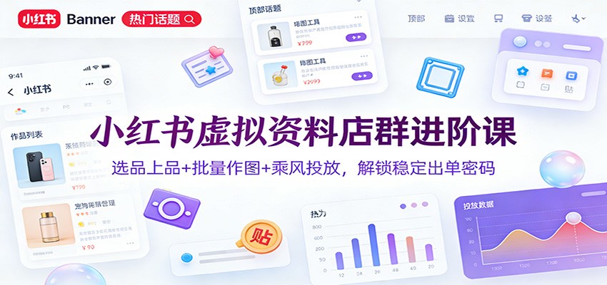 小红书虚拟资料店群进阶课：选品上品+批量作图+乘风投放，解锁稳定出单密码-网创资源站